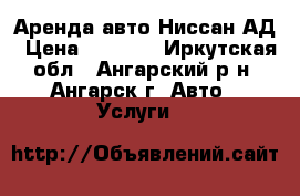 Аренда авто Ниссан АД › Цена ­ 1 000 - Иркутская обл., Ангарский р-н, Ангарск г. Авто » Услуги   